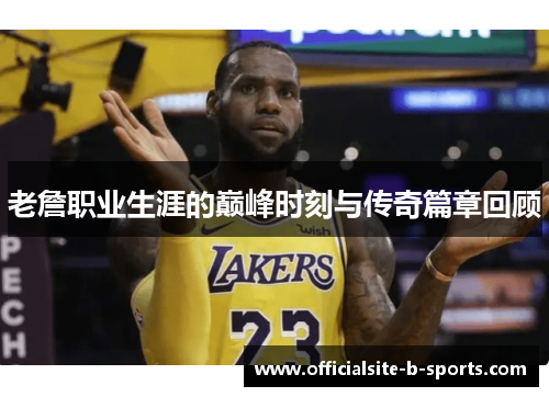 老詹职业生涯的巅峰时刻与传奇篇章回顾