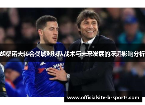 胡桑诺夫转会曼城对球队战术与未来发展的深远影响分析