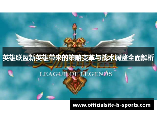英雄联盟新英雄带来的策略变革与战术调整全面解析