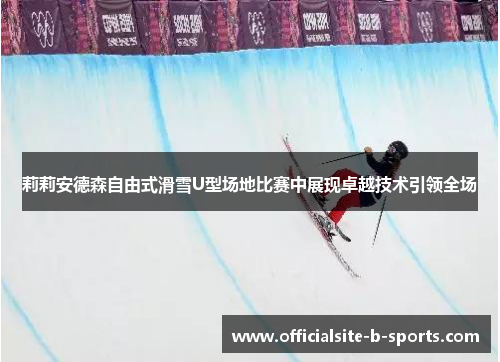 莉莉安德森自由式滑雪U型场地比赛中展现卓越技术引领全场