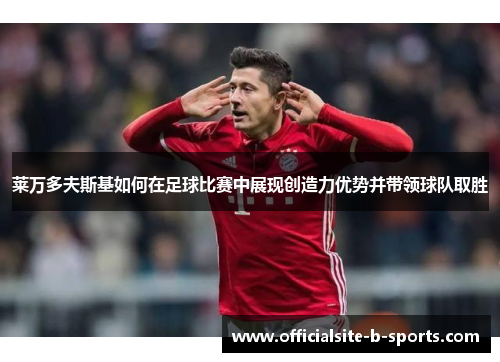 莱万多夫斯基如何在足球比赛中展现创造力优势并带领球队取胜 莱万多夫斯基如何在足球比赛中展现创造力优势并带领球队取胜