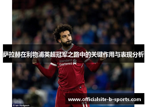 萨拉赫在利物浦英超冠军之路中的关键作用与表现分析 萨拉赫在利物浦英超冠军之路中的关键作用与表现分析