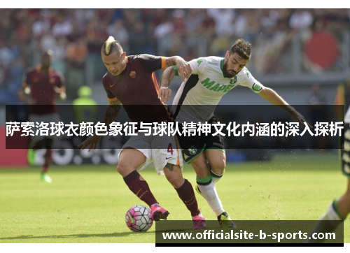 萨索洛球衣颜色象征与球队精神文化内涵的深入探析 萨索洛球衣颜色象征与球队精神文化内涵的深入探析