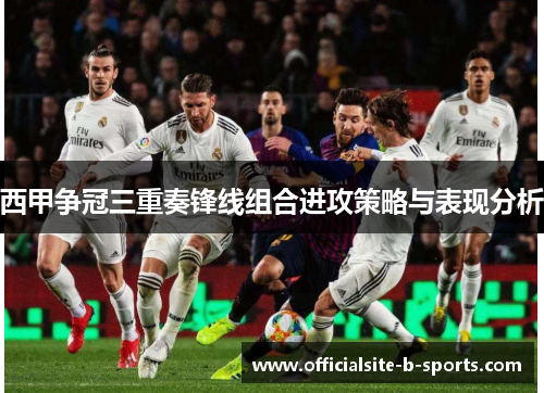 西甲争冠三重奏锋线组合进攻策略与表现分析 西甲争冠三重奏锋线组合进攻策略与表现分析
