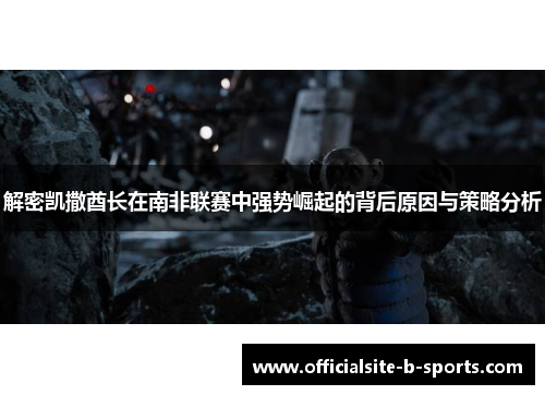 解密凯撒酋长在南非联赛中强势崛起的背后原因与策略分析 解密凯撒酋长在南非联赛中强势崛起的背后原因与策略分析