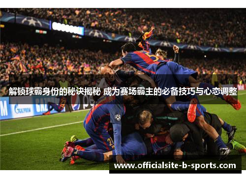 解锁球霸身份的秘诀揭秘 成为赛场霸主的必备技巧与心态调整 解锁球霸身份的秘诀揭秘 成为赛场霸主的必备技巧与心态调整