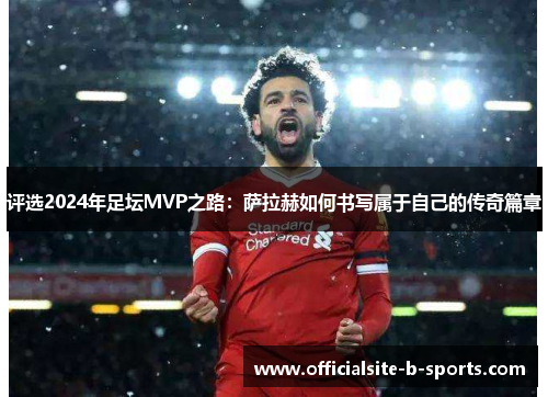 评选2024年足坛MVP之路：萨拉赫如何书写属于自己的传奇篇章