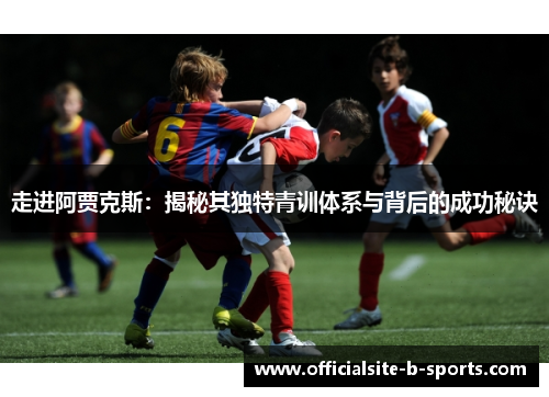 走进阿贾克斯:揭秘其独特青训体系与背后的成功秘诀 走进阿贾克斯:揭秘其独特青训体系与背后的成功秘诀