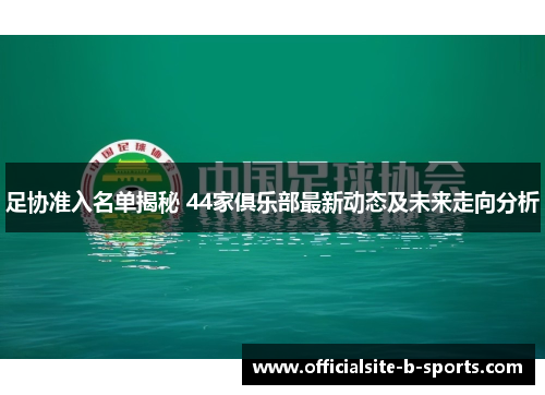 足协准入名单揭秘 44家俱乐部最新动态及未来走向分析 足协准入名单揭秘 44家俱乐部最新动态及未来走向分析