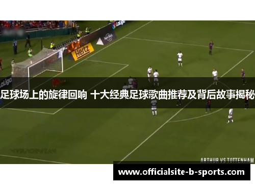足球场上的旋律回响 十大经典足球歌曲推荐及背后故事揭秘 足球场上的旋律回响 十大经典足球歌曲推荐及背后故事揭秘