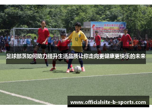 足球部落如何助力提升生活品质让你走向更健康更快乐的未来 足球部落如何助力提升生活品质让你走向更健康更快乐的未来