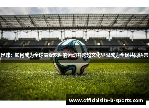 足球:如何成为全球最受欢迎的运动并跨越文化界限成为全民共同语言 足球:如何成为全球最受欢迎的运动并跨越文化界限成为全民共同语言