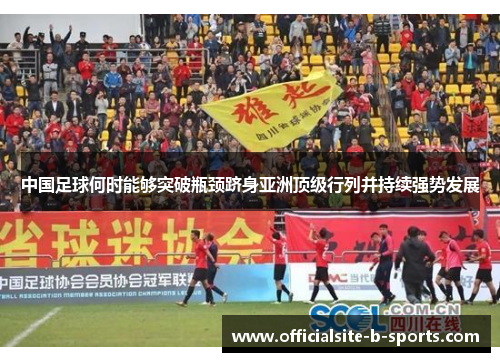 中国足球何时能够突破瓶颈跻身亚洲顶级行列并持续强势发展 中国足球何时能够突破瓶颈跻身亚洲顶级行列并持续强势发展