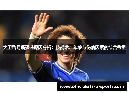 大卫路易斯落选原因分析：技战术、年龄与伤病因素的综合考量