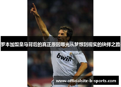 罗本加盟皇马背后的真正原因曝光从梦想到现实的抉择之路