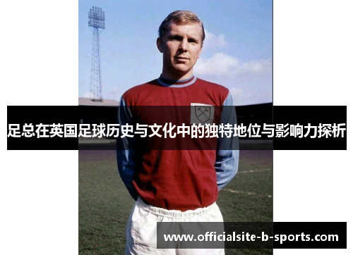 足总在英国足球历史与文化中的独特地位与影响力探析 足总在英国足球历史与文化中的独特地位与影响力探析