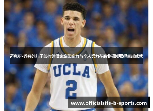 迈克尔·乔丹的儿子如何凭借家族影响力与个人努力在商业领域取得卓越成就