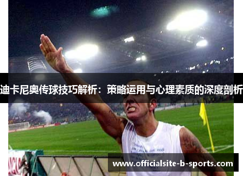 迪卡尼奥传球技巧解析:策略运用与心理素质的深度剖析 迪卡尼奥传球技巧解析:策略运用与心理素质的深度剖析
