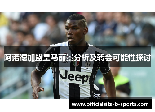 阿诺德加盟皇马前景分析及转会可能性探讨