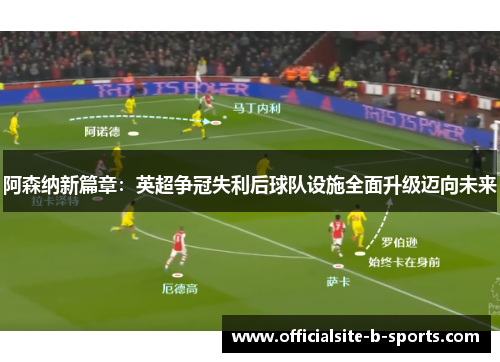 阿森纳新篇章：英超争冠失利后球队设施全面升级迈向未来