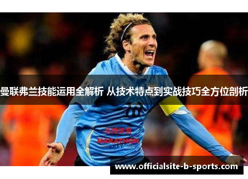 曼联弗兰技能运用全解析 从技术特点到实战技巧全方位剖析