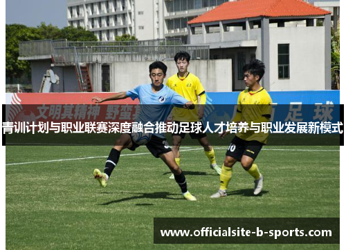 青训计划与职业联赛深度融合推动足球人才培养与职业发展新模式