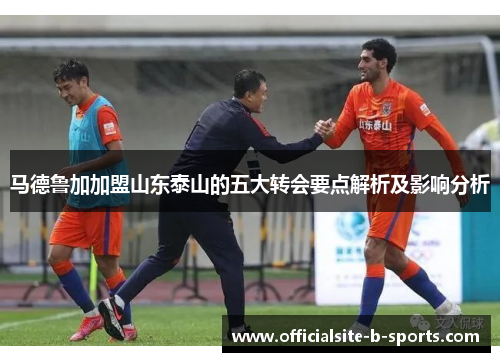 马德鲁加加盟山东泰山的五大转会要点解析及影响分析