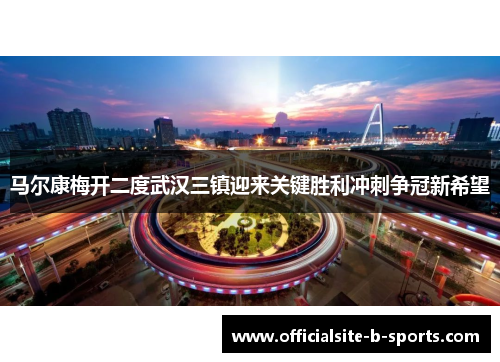 马尔康梅开二度武汉三镇迎来关键胜利冲刺争冠新希望