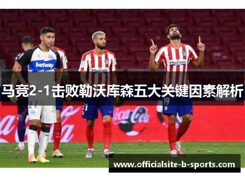 马竞2-1击败勒沃库森五大关键因素解析