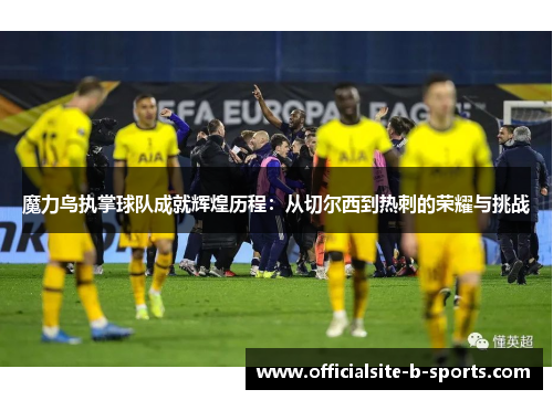 魔力鸟执掌球队成就辉煌历程：从切尔西到热刺的荣耀与挑战