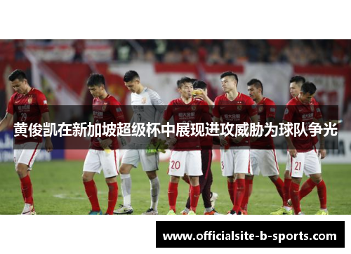 黄俊凯在新加坡超级杯中展现进攻威胁为球队争光