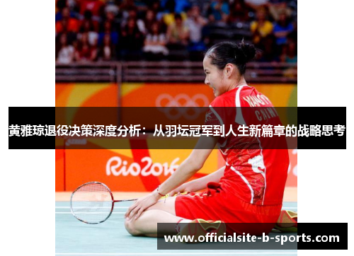 黄雅琼退役决策深度分析：从羽坛冠军到人生新篇章的战略思考