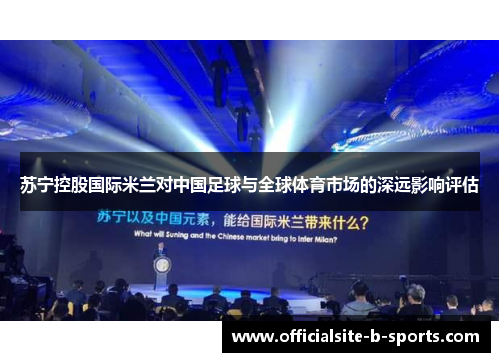 苏宁控股国际米兰对中国足球与全球体育市场的深远影响评估