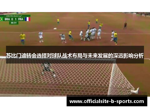 苏比门迪转会选择对球队战术布局与未来发展的深远影响分析 苏比门迪转会选择对球队战术布局与未来发展的深远影响分析