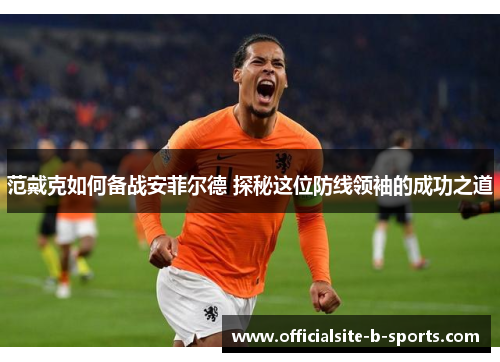 范戴克如何备战安菲尔德 探秘这位防线领袖的成功之道
