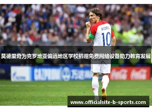 莫德里奇为克罗地亚偏远地区学校捐赠免费网络设备助力教育发展