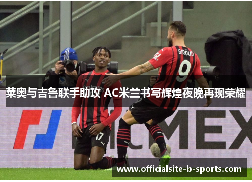 莱奥与吉鲁联手助攻 AC米兰书写辉煌夜晚再现荣耀