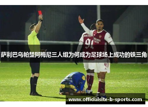 萨利巴乌帕楚阿梅尼三人组为何成为足球场上成功的铁三角