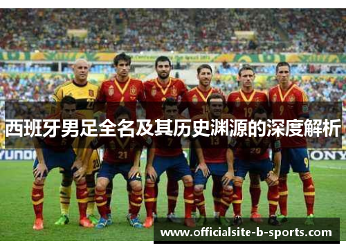 西班牙男足全名及其历史渊源的深度解析 西班牙男足全名及其历史渊源的深度解析