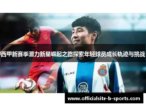 西甲新赛季潜力新星崛起之路探索年轻球员成长轨迹与挑战
