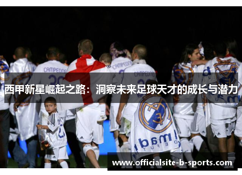 西甲新星崛起之路：洞察未来足球天才的成长与潜力