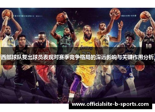 西部球队复出球员表现对赛季竞争格局的深远影响与关键作用分析