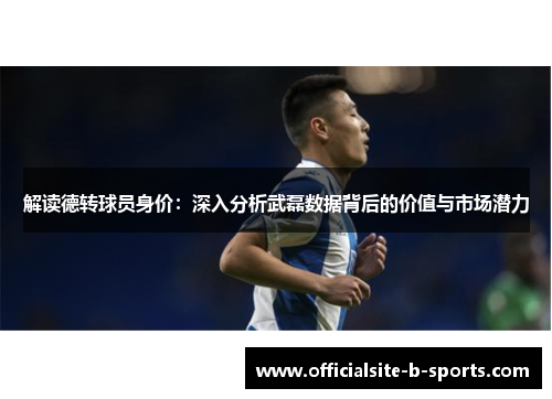 解读德转球员身价：深入分析武磊数据背后的价值与市场潜力