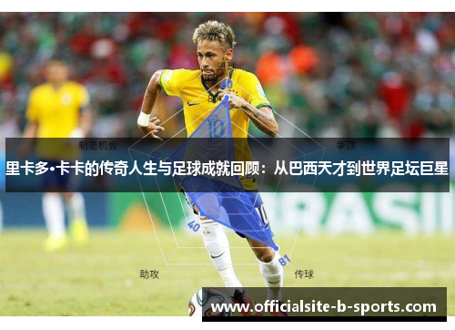 里卡多·卡卡的传奇人生与足球成就回顾：从巴西天才到世界足坛巨星