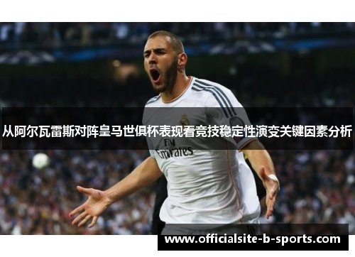 从阿尔瓦雷斯对阵皇马世俱杯表现看竞技稳定性演变关键因素分析