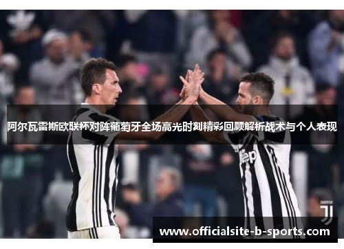 阿尔瓦雷斯欧联杯对阵葡萄牙全场高光时刻精彩回顾解析战术与个人表现