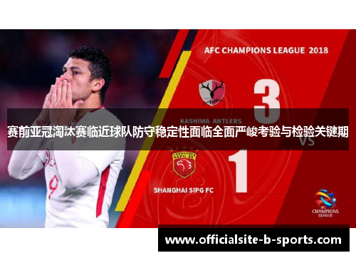 赛前亚冠淘汰赛临近球队防守稳定性面临全面严峻考验与检验关键期