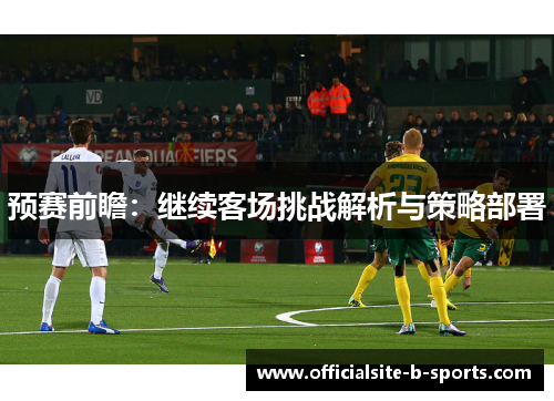 预赛前瞻：继续客场挑战解析与策略部署