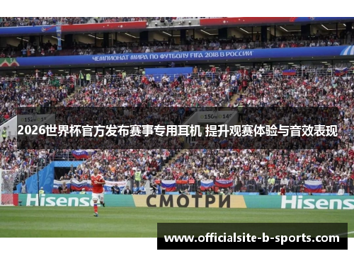 2026世界杯官方发布赛事专用耳机 提升观赛体验与音效表现
