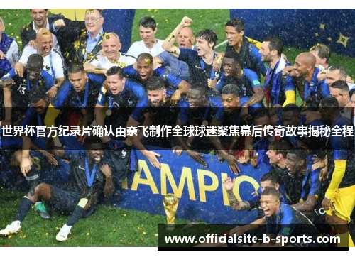 世界杯官方纪录片确认由奈飞制作全球球迷聚焦幕后传奇故事揭秘全程